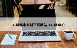 乐山心碎都市素材下载网站（心碎ska）